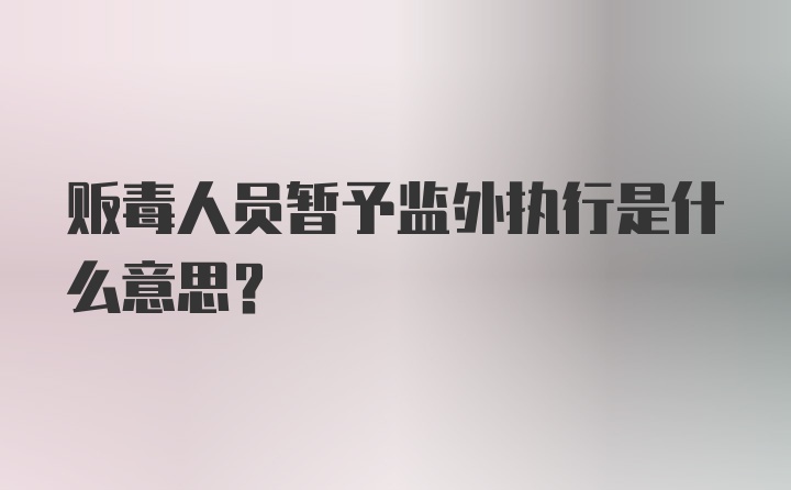 贩毒人员暂予监外执行是什么意思？