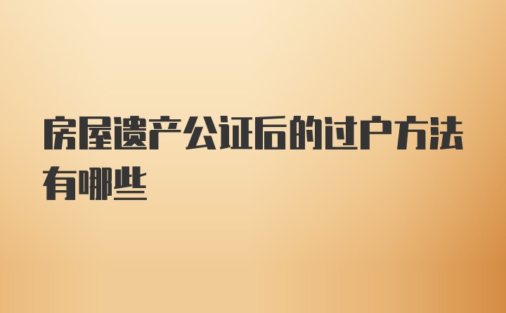 房屋遗产公证后的过户方法有哪些