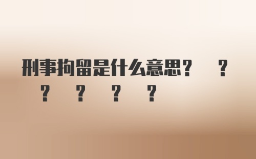 刑事拘留是什么意思? ? ? ? ? ?