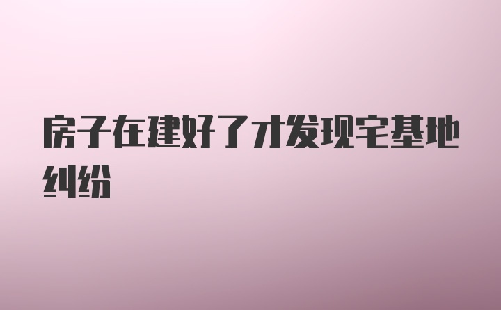 房子在建好了才发现宅基地纠纷