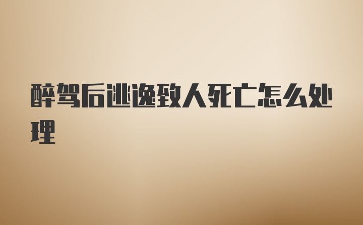 醉驾后逃逸致人死亡怎么处理