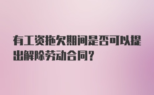 有工资拖欠期间是否可以提出解除劳动合同？