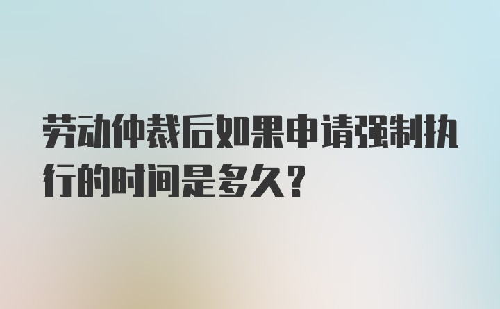 劳动仲裁后如果申请强制执行的时间是多久？