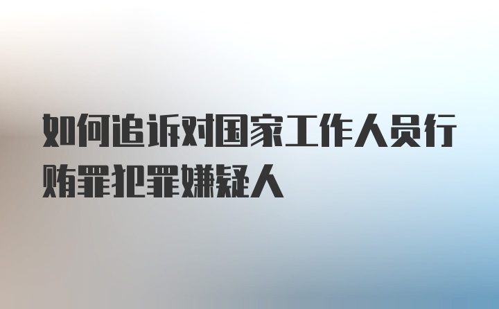 如何追诉对国家工作人员行贿罪犯罪嫌疑人