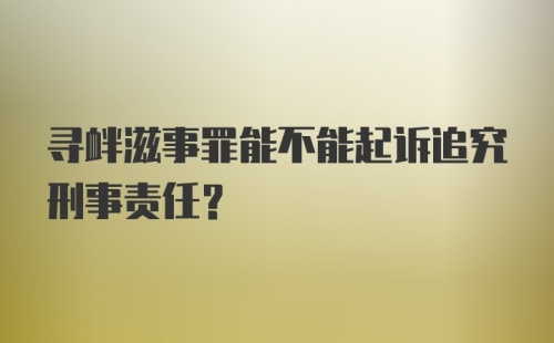 寻衅滋事罪能不能起诉追究刑事责任？