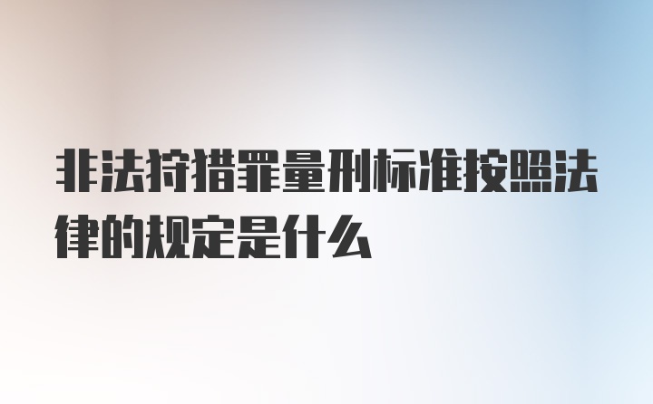 非法狩猎罪量刑标准按照法律的规定是什么