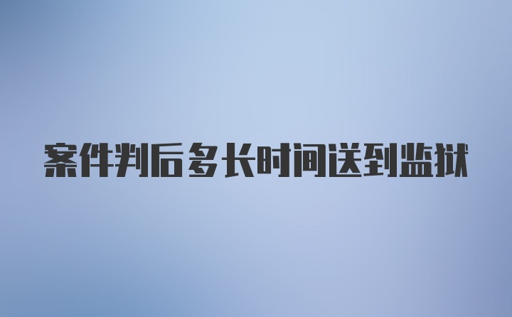 案件判后多长时间送到监狱