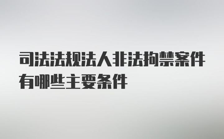 司法法规法人非法拘禁案件有哪些主要条件