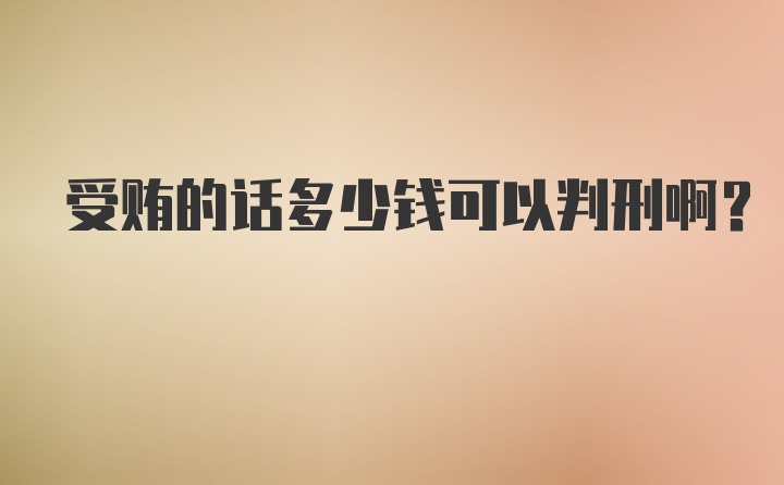 受贿的话多少钱可以判刑啊？