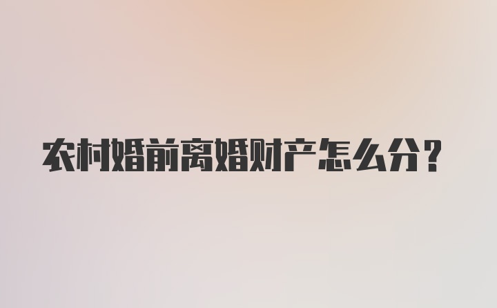 农村婚前离婚财产怎么分？