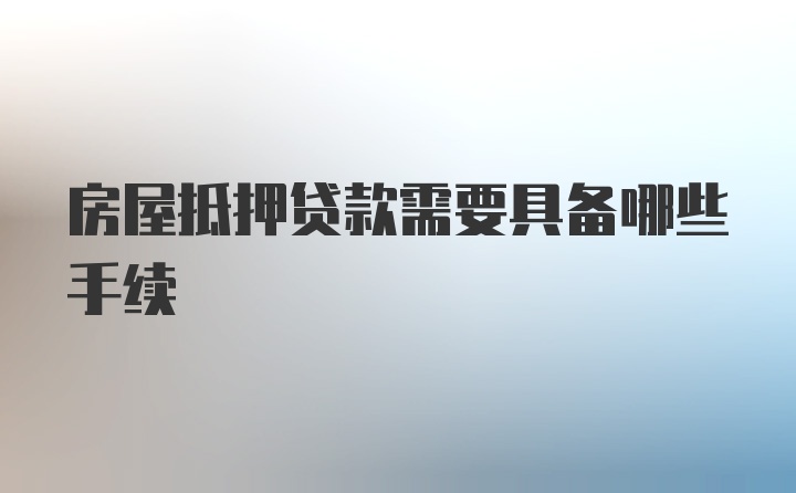 房屋抵押贷款需要具备哪些手续