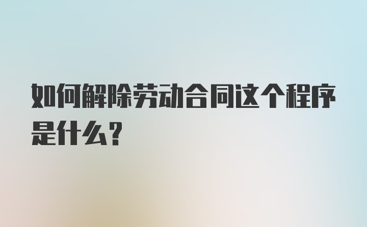 如何解除劳动合同这个程序是什么？