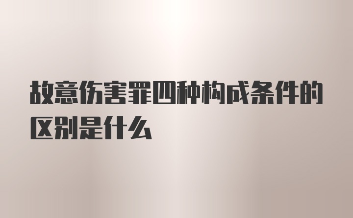 故意伤害罪四种构成条件的区别是什么