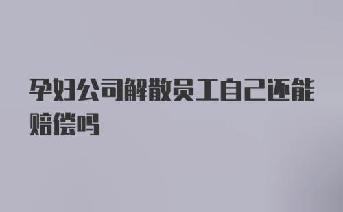 孕妇公司解散员工自己还能赔偿吗