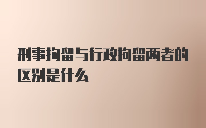 刑事拘留与行政拘留两者的区别是什么