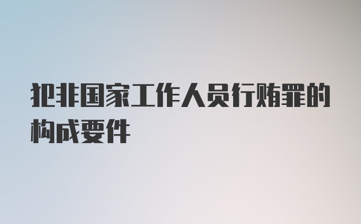 犯非国家工作人员行贿罪的构成要件