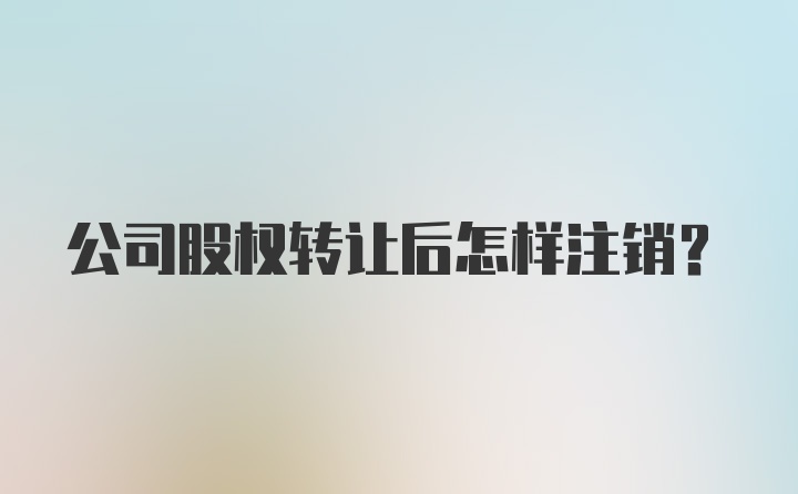 公司股权转让后怎样注销？