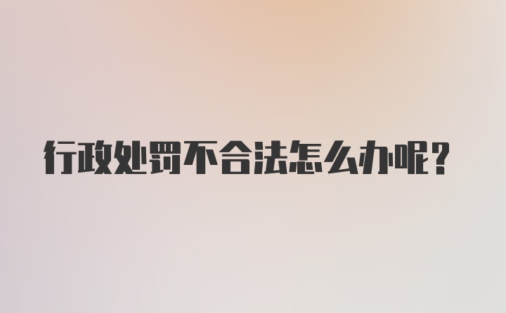 行政处罚不合法怎么办呢？