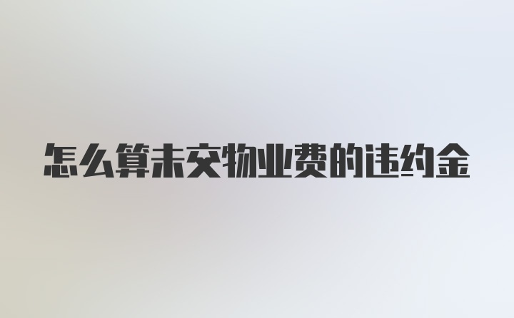 怎么算未交物业费的违约金