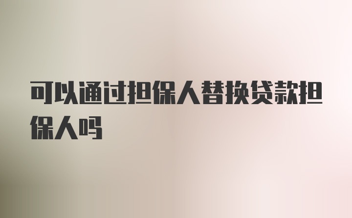 可以通过担保人替换贷款担保人吗