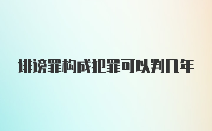 诽谤罪构成犯罪可以判几年