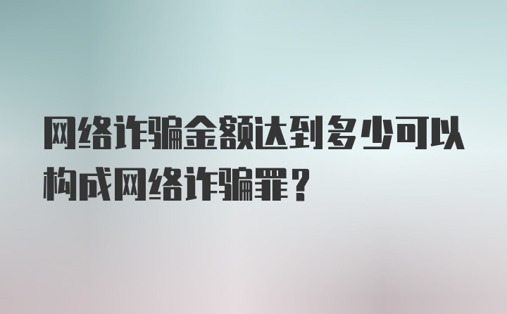 网络诈骗金额达到多少可以构成网络诈骗罪？