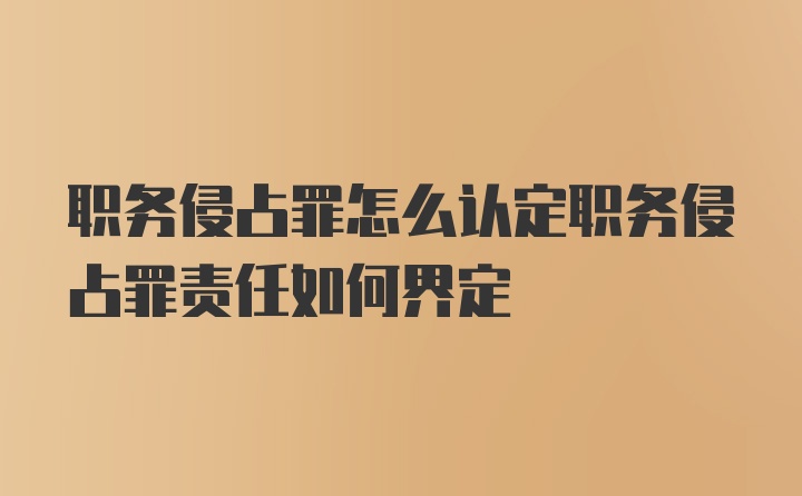 职务侵占罪怎么认定职务侵占罪责任如何界定