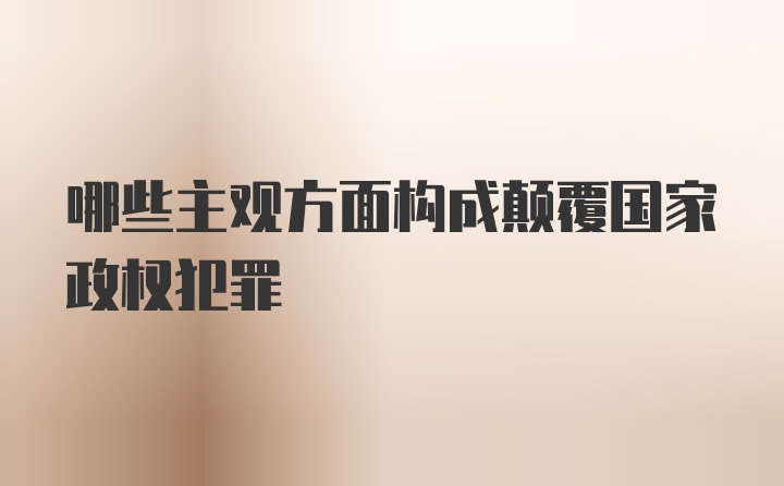 哪些主观方面构成颠覆国家政权犯罪