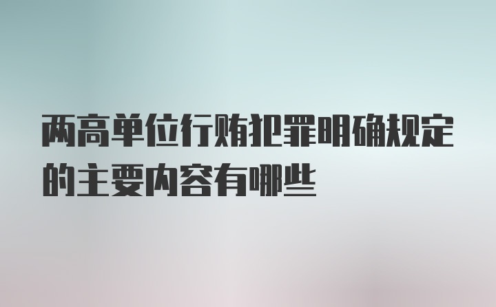 两高单位行贿犯罪明确规定的主要内容有哪些