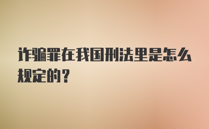 诈骗罪在我国刑法里是怎么规定的？