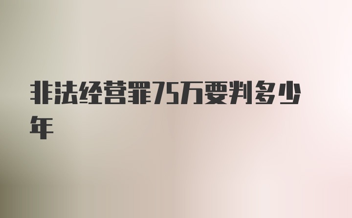 非法经营罪75万要判多少年