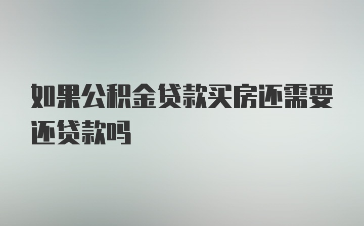 如果公积金贷款买房还需要还贷款吗