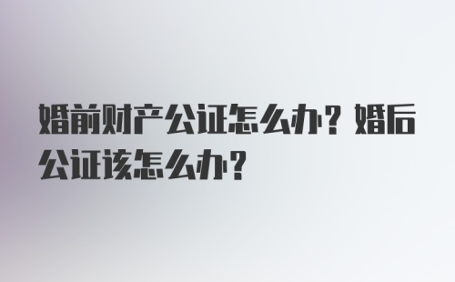 婚前财产公证怎么办？婚后公证该怎么办？