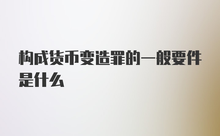 构成货币变造罪的一般要件是什么