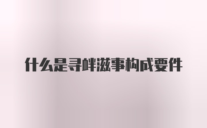 什么是寻衅滋事构成要件