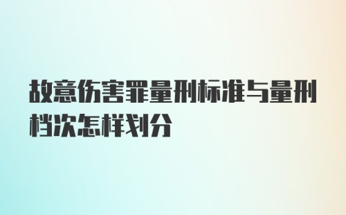 故意伤害罪量刑标准与量刑档次怎样划分