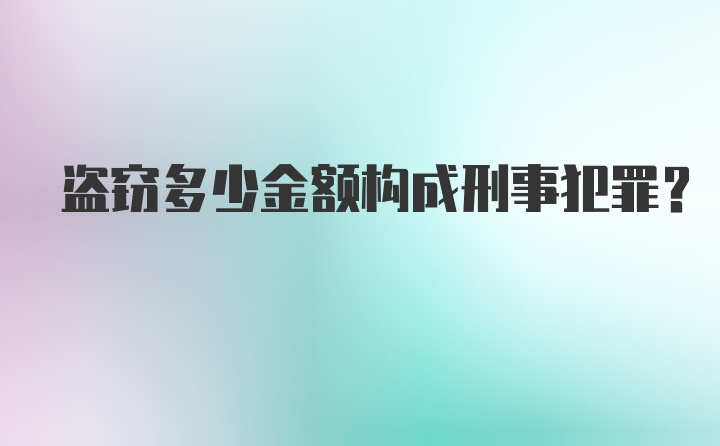 盗窃多少金额构成刑事犯罪？