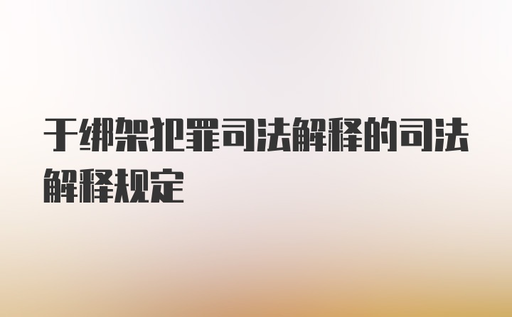 于绑架犯罪司法解释的司法解释规定