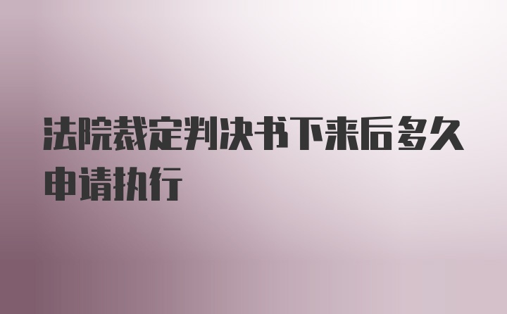 法院裁定判决书下来后多久申请执行