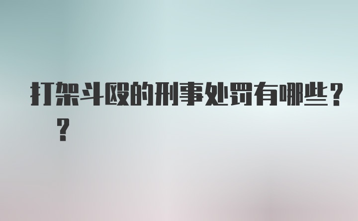 打架斗殴的刑事处罚有哪些? ?