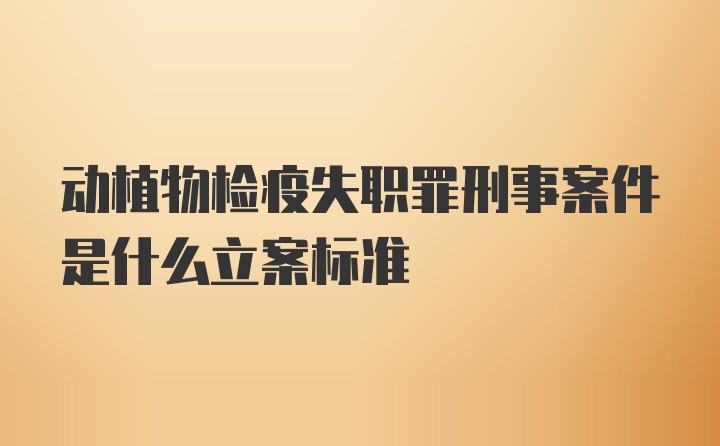 动植物检疫失职罪刑事案件是什么立案标准