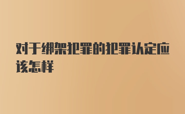 对于绑架犯罪的犯罪认定应该怎样