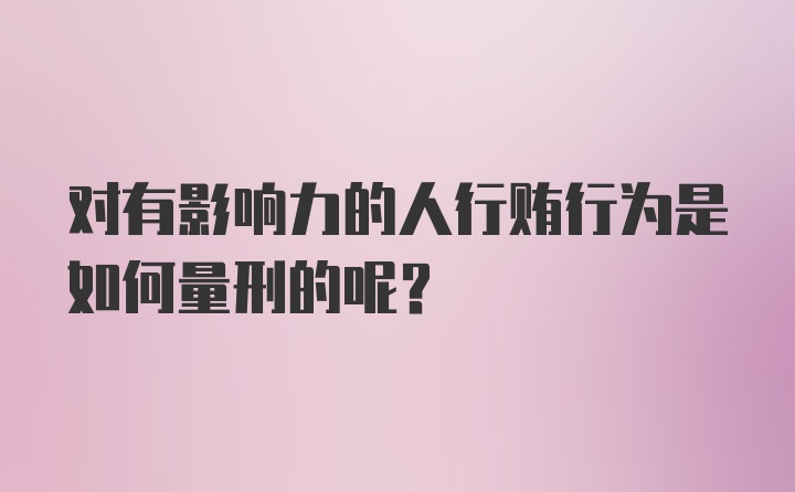 对有影响力的人行贿行为是如何量刑的呢？