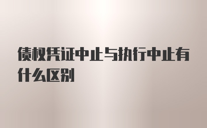 债权凭证中止与执行中止有什么区别