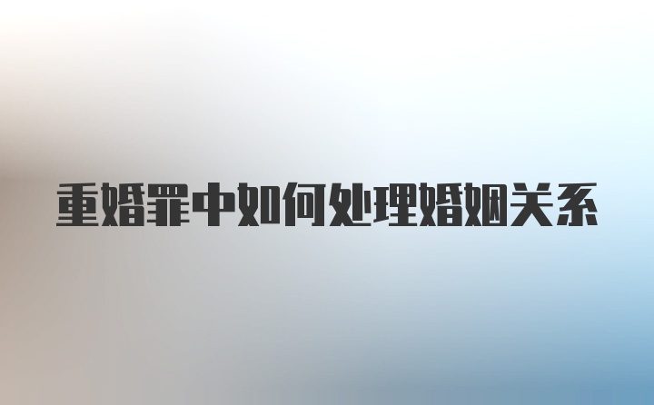 重婚罪中如何处理婚姻关系