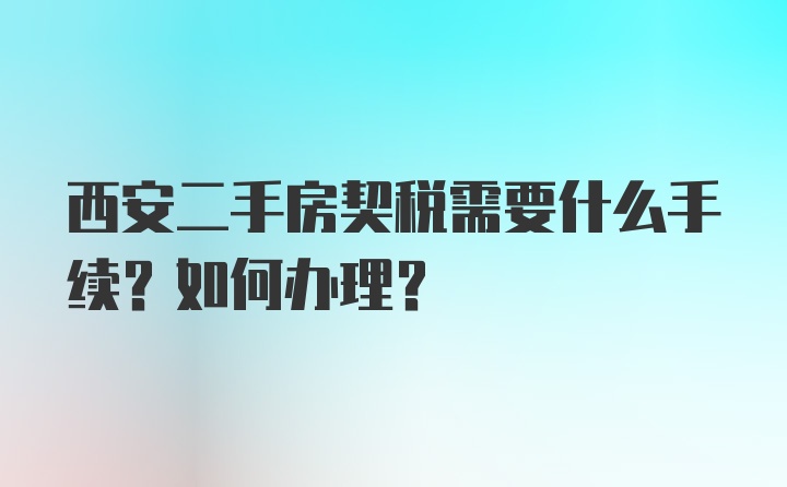 西安二手房契税需要什么手续？如何办理？