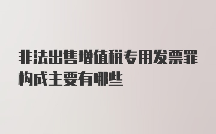 非法出售增值税专用发票罪构成主要有哪些