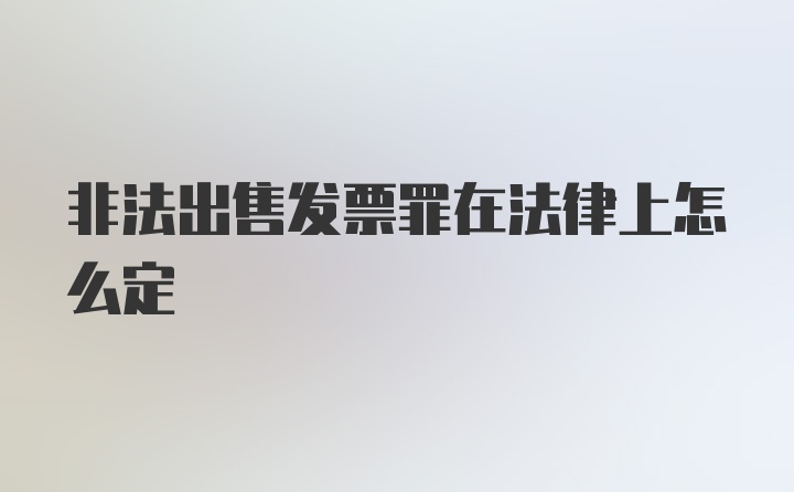 非法出售发票罪在法律上怎么定