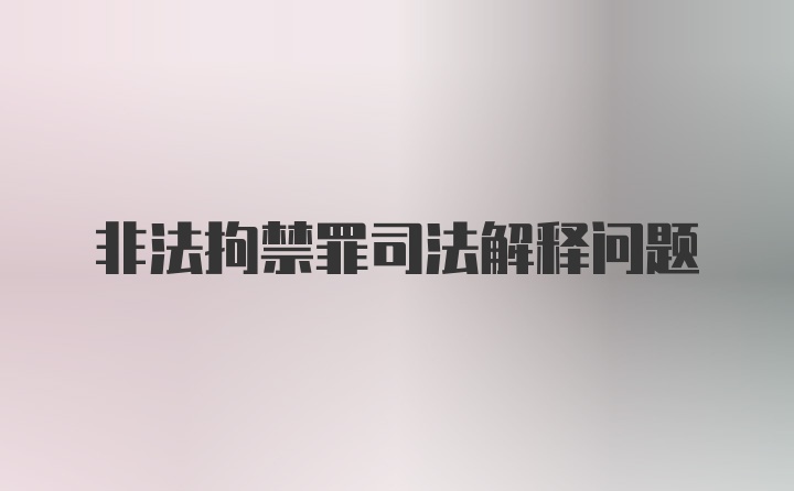 非法拘禁罪司法解释问题