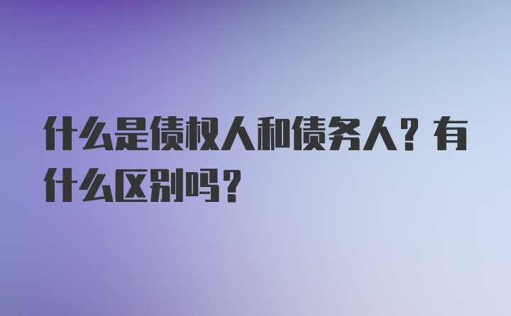 什么是债权人和债务人？有什么区别吗？